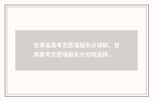 甘肃省高考志愿填报系分讲解,甘肃高考志愿填报系分如何选择 高考志愿报考指南