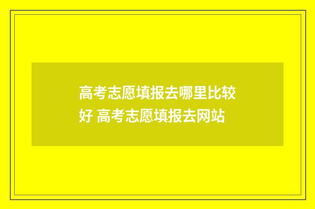 高考志愿填报去哪里比较好 高考志愿填报去网站