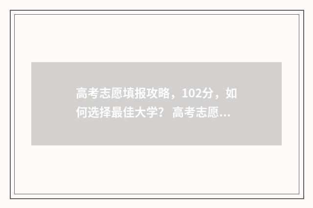 高考志愿填报攻略,102分,如何选择最佳大学? 高考志愿填报攻略重庆