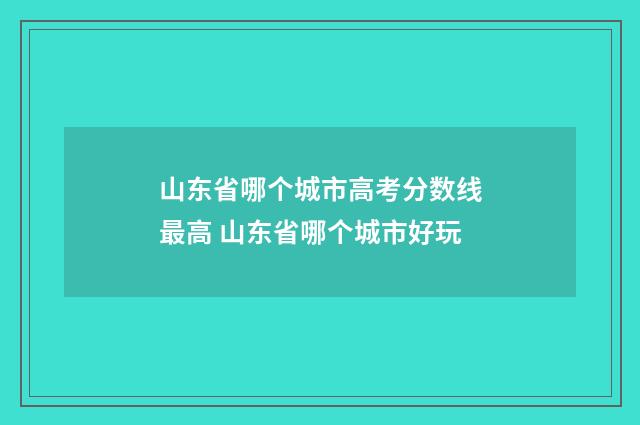 山东省哪个城市高考分数线最高 山东省哪个城市好玩