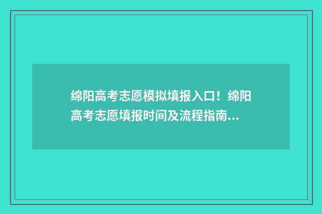 绵阳高考志愿模拟填报入口！绵阳高考志愿填报时间及流程指南 绵阳市高考志愿模拟填报