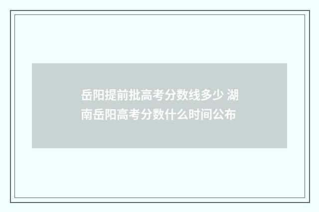 岳阳提前批高考分数线多少 湖南岳阳高考分数什么时间公布