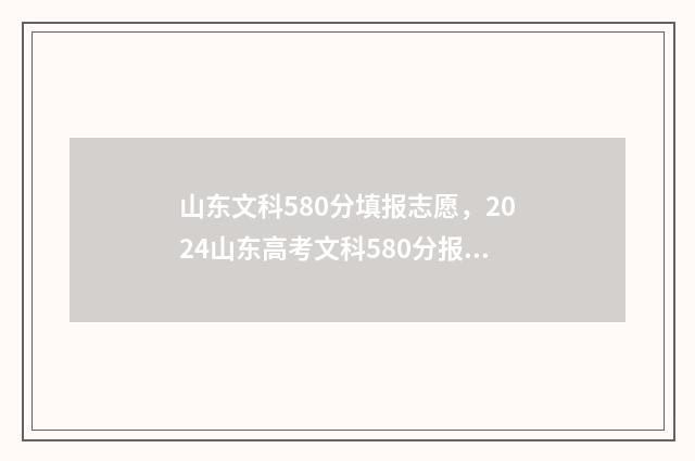 山东文科580分填报志愿，2024山东高考文科580分报考指南 山东文科580分填什么专业
