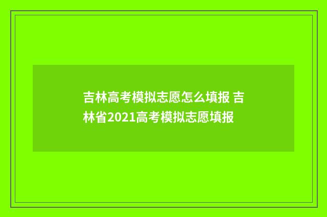 吉林高考模拟志愿怎么填报 吉林省2021高考模拟志愿填报