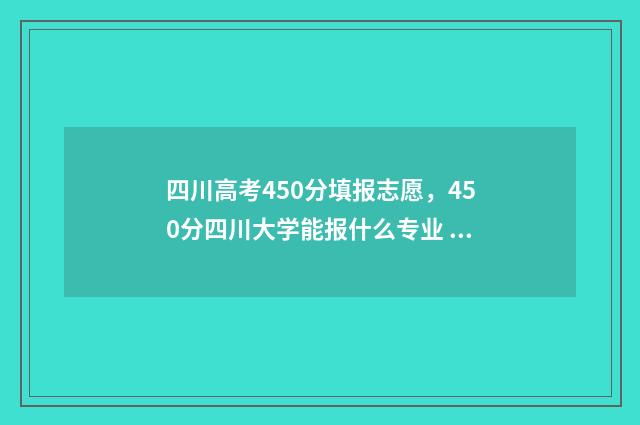 四川高考450分填报志愿，450分四川大学能报什么专业 四川高考450分可以上什么学校