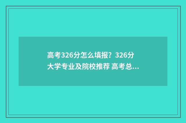 高考326分怎么填报?326分大学专业及院校推荐 高考总分362