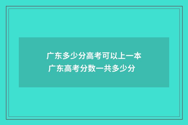 广东多少分高考可以上一本 广东高考分数一共多少分