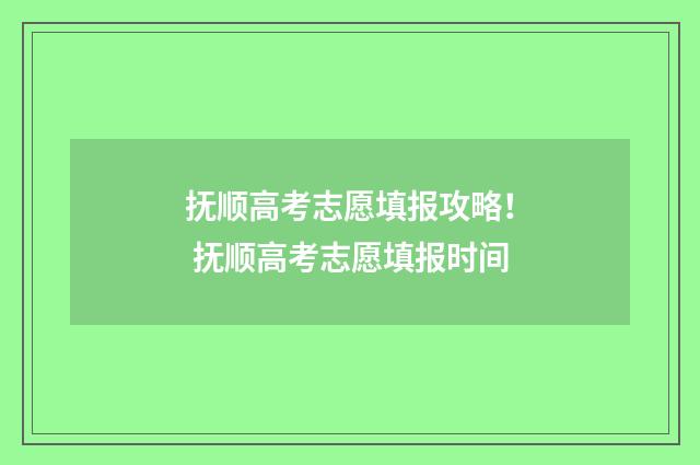 抚顺高考志愿填报攻略！ 抚顺高考志愿填报时间