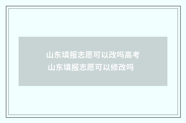 山东填报志愿可以改吗高考 山东填报志愿可以修改吗