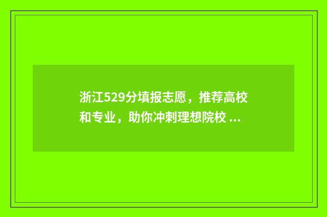 浙江529分填报志愿，推荐高校和专业，助你冲刺理想院校 浙江省529分能上啥大学