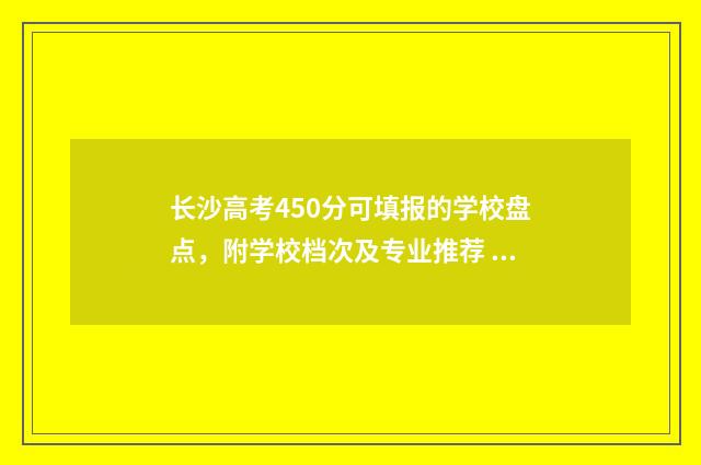 长沙高考450分可填报的学校盘点，附学校档次及专业推荐 长沙540分能考上什么高中