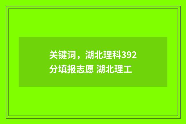 关键词，湖北理科392分填报志愿 湖北理工