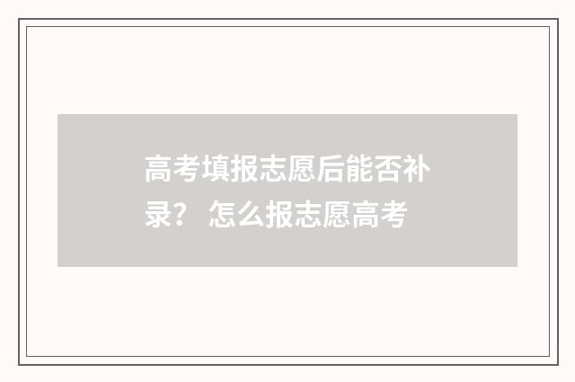 高考填报志愿后能否补录? 怎么报志愿高考
