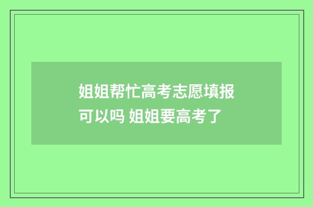 姐姐帮忙高考志愿填报可以吗 姐姐要高考了