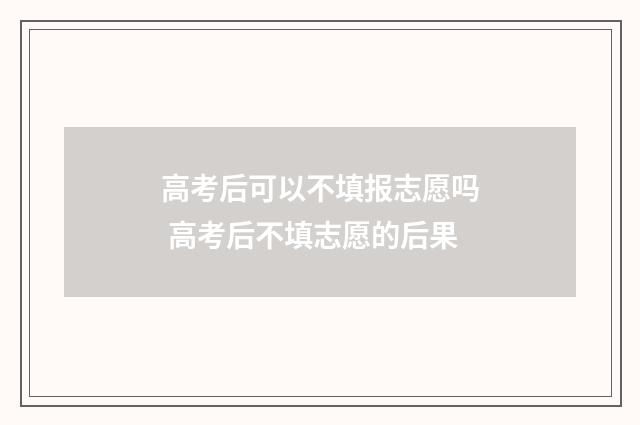 高考后可以不填报志愿吗 高考后不填志愿的后果
