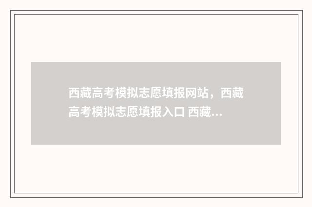 西藏高考模拟志愿填报网站，西藏高考模拟志愿填报入口 西藏高考模拟志愿