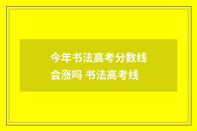 今年书法高考分数线会涨吗 书法高考线