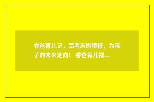 睿爸育儿记，高考志愿填报，为孩子的未来定向！ 睿爸育儿视频
