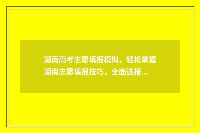 湖南高考志愿填报模拟,轻松掌握湖南志愿填报技巧,全面选报理想大学 湖南单招录取分数线