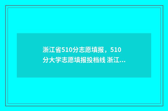 浙江省510分志愿填报,510分大学志愿填报投档线 浙江填志愿2021