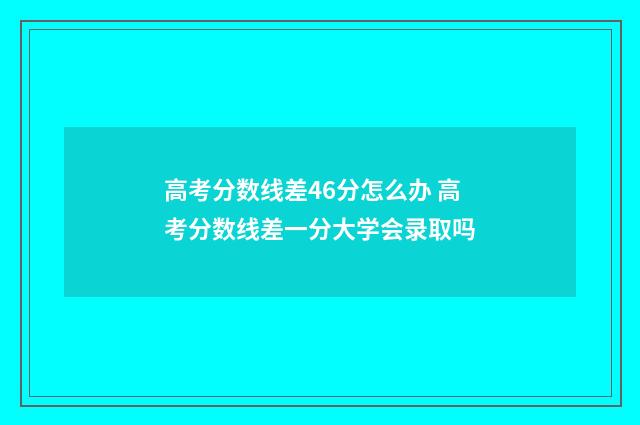 高考分数线差46分怎么办 高考分数线差一分大学会录取吗