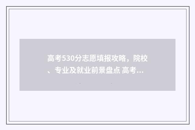 高考530分志愿填报攻略，院校、专业及就业前景盘点 高考530分算好吗