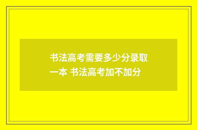 书法高考需要多少分录取一本 书法高考加不加分