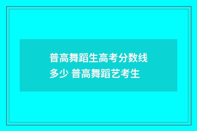 普高舞蹈生高考分数线多少 普高舞蹈艺考生