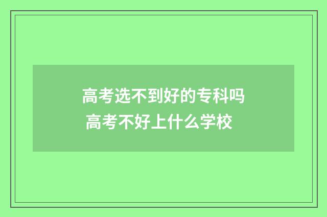 高考选不到好的专科吗 高考不好上什么学校