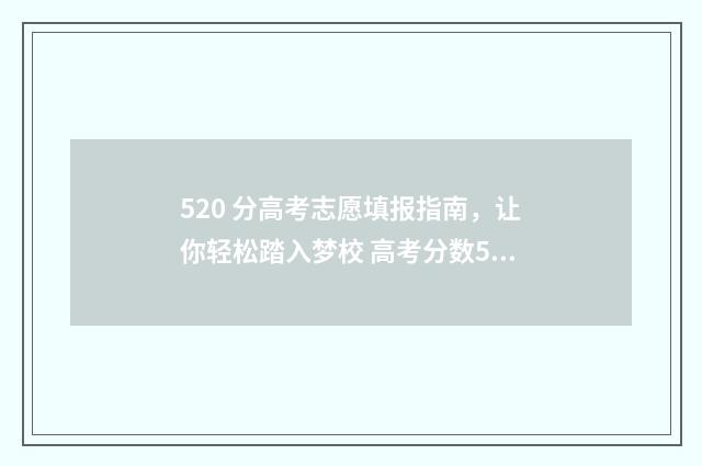 520 分高考志愿填报指南，让你轻松踏入梦校 高考分数520能进哪些学校
