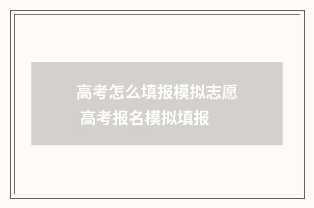 高考怎么填报模拟志愿 高考报名模拟填报