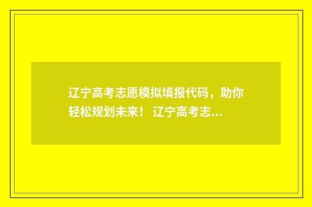 辽宁高考志愿模拟填报代码，助你轻松规划未来！ 辽宁高考志愿模拟填报时间