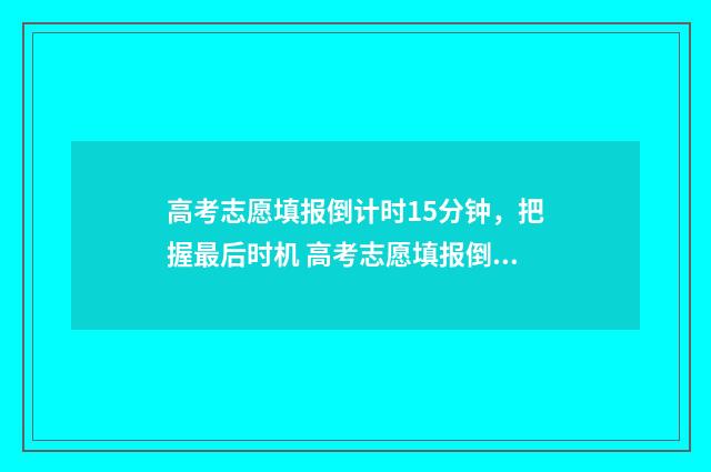 高考志愿填报倒计时15分钟，把握最后时机 高考志愿填报倒计时软件