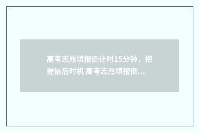 高考志愿填报倒计时15分钟，把握最后时机 高考志愿填报倒计时软件