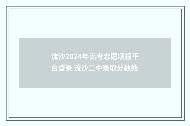 流沙2024年高考志愿填报平台登录 流沙二中录取分数线