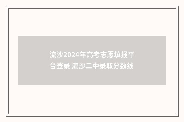 流沙2024年高考志愿填报平台登录 流沙二中录取分数线