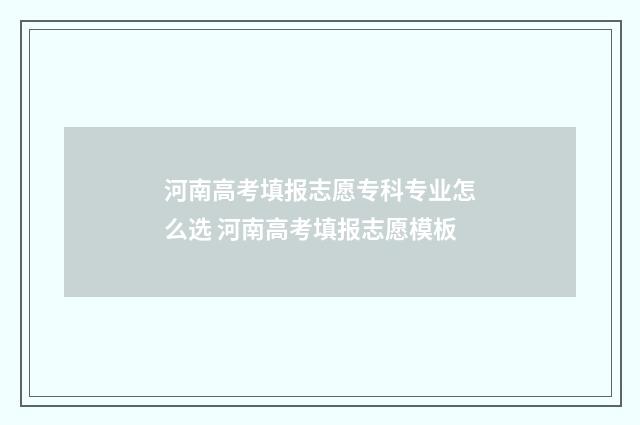 河南高考填报志愿专科专业怎么选 河南高考填报志愿模板