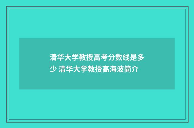 清华大学教授高考分数线是多少 清华大学教授高海波简介