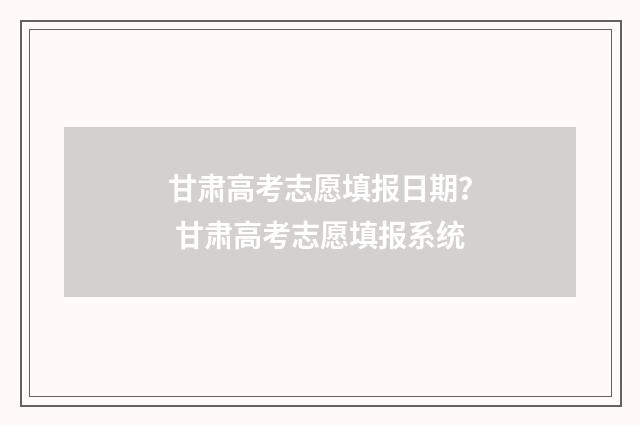 甘肃高考志愿填报日期？ 甘肃高考志愿填报系统
