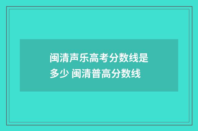 闽清声乐高考分数线是多少 闽清普高分数线