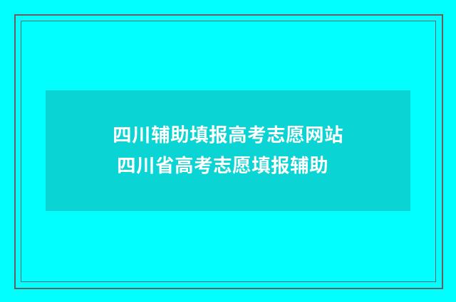四川辅助填报高考志愿网站 四川省高考志愿填报辅助