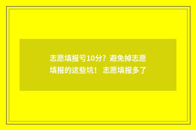 志愿填报亏10分？避免掉志愿填报的这些坑！ 志愿填报多了