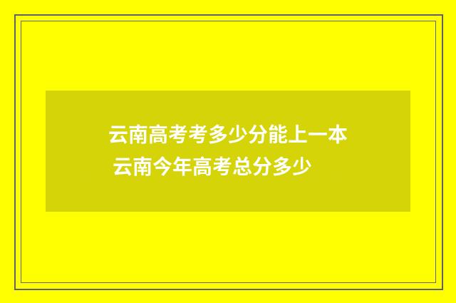 云南高考考多少分能上一本 云南今年高考总分多少