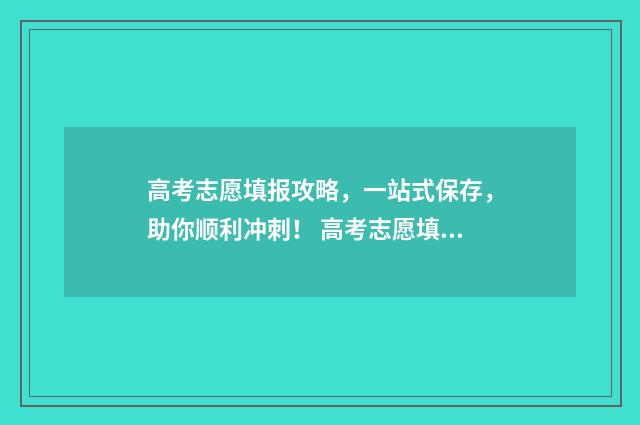 高考志愿填报攻略，一站式保存，助你顺利冲刺！ 高考志愿填报攻略学校
