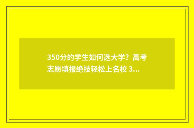 350分的学生如何选大学？高考志愿填报绝技轻松上名校 350分能上什么