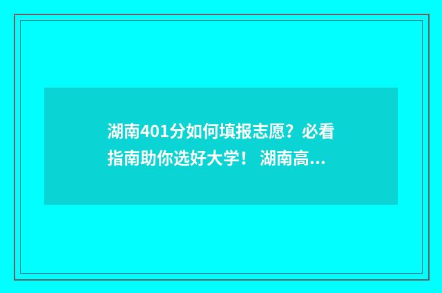 湖南401分如何填报志愿？必看指南助你选好大学！ 湖南高考409分能报什么学校