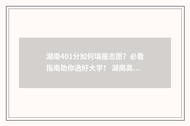 湖南401分如何填报志愿？必看指南助你选好大学！ 湖南高考409分能报什么学校