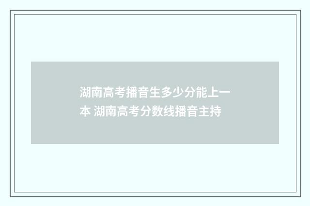 湖南高考播音生多少分能上一本 湖南高考分数线播音主持