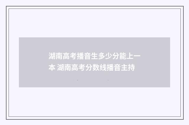 湖南高考播音生多少分能上一本 湖南高考分数线播音主持