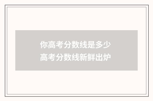 你高考分数线是多少 高考分数线新鲜出炉